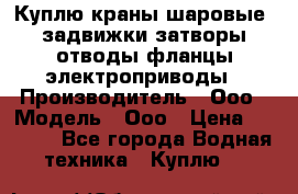 Куплю краны шаровые  задвижки затворы отводы фланцы электроприводы › Производитель ­ Ооо › Модель ­ Ооо › Цена ­ 2 000 - Все города Водная техника » Куплю   